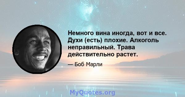 Немного вина иногда, вот и все. Духи (есть) плохие. Алкоголь неправильный. Трава действительно растет.