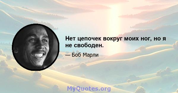 Нет цепочек вокруг моих ног, но я не свободен.