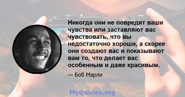 Никогда они не повредят ваши чувства или заставляют вас чувствовать, что вы недостаточно хороши, а скорее они создают вас и показывают вам то, что делает вас особенным и даже красивым.