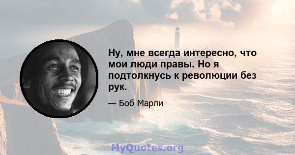 Ну, мне всегда интересно, что мои люди правы. Но я подтолкнусь к революции без рук.