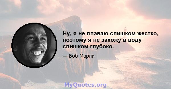 Ну, я не плаваю слишком жестко, поэтому я не захожу в воду слишком глубоко.