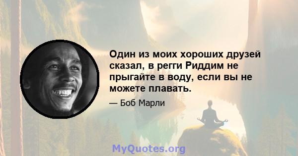 Один из моих хороших друзей сказал, в регги Риддим не прыгайте в воду, если вы не можете плавать.