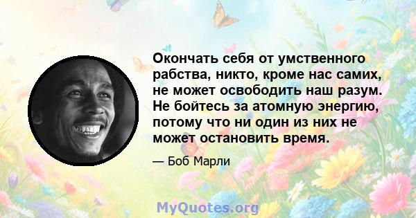 Окончать себя от умственного рабства, никто, кроме нас самих, не может освободить наш разум. Не бойтесь за атомную энергию, потому что ни один из них не может остановить время.