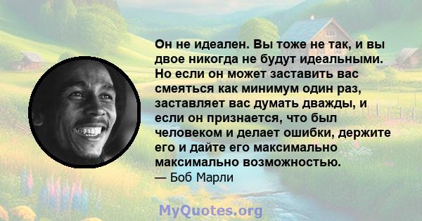 Он не идеален. Вы тоже не так, и вы двое никогда не будут идеальными. Но если он может заставить вас смеяться как минимум один раз, заставляет вас думать дважды, и если он признается, что был человеком и делает ошибки,