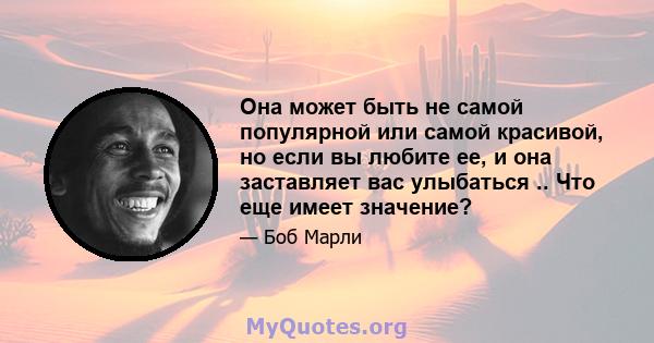 Она может быть не самой популярной или самой красивой, но если вы любите ее, и она заставляет вас улыбаться .. Что еще имеет значение?