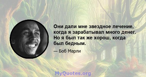 Они дали мне звездное лечение, когда я зарабатывал много денег. Но я был так же хорош, когда был бедным.