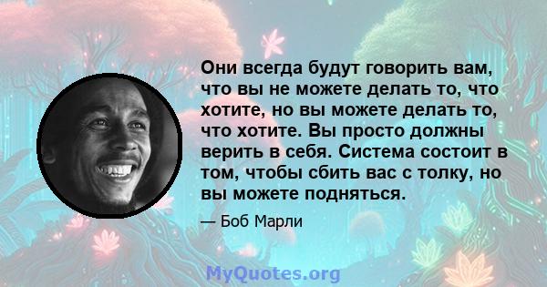 Они всегда будут говорить вам, что вы не можете делать то, что хотите, но вы можете делать то, что хотите. Вы просто должны верить в себя. Система состоит в том, чтобы сбить вас с толку, но вы можете подняться.