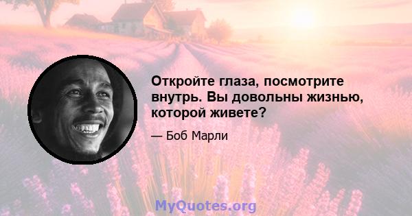 Откройте глаза, посмотрите внутрь. Вы довольны жизнью, которой живете?