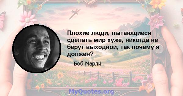 Плохие люди, пытающиеся сделать мир хуже, никогда не берут выходной, так почему я должен?