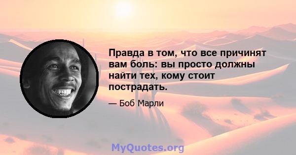 Правда в том, что все причинят вам боль: вы просто должны найти тех, кому стоит пострадать.