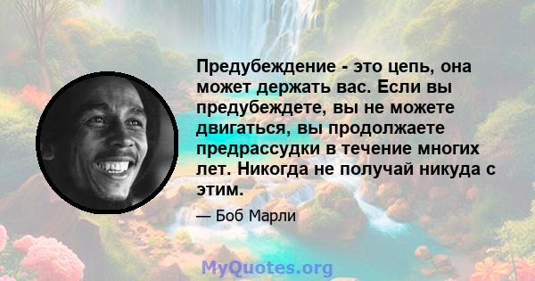 Предубеждение - это цепь, она может держать вас. Если вы предубеждете, вы не можете двигаться, вы продолжаете предрассудки в течение многих лет. Никогда не получай никуда с этим.