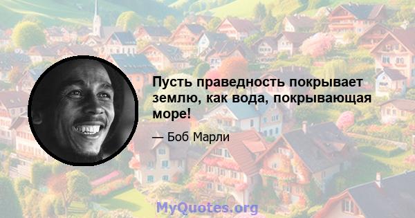 Пусть праведность покрывает землю, как вода, покрывающая море!