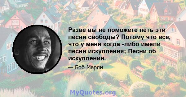 Разве вы не поможете петь эти песни свободы? Потому что все, что у меня когда -либо имели песни искупления; Песни об искуплении.