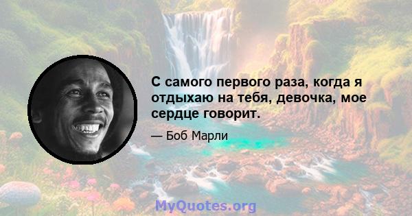 С самого первого раза, когда я отдыхаю на тебя, девочка, мое сердце говорит.