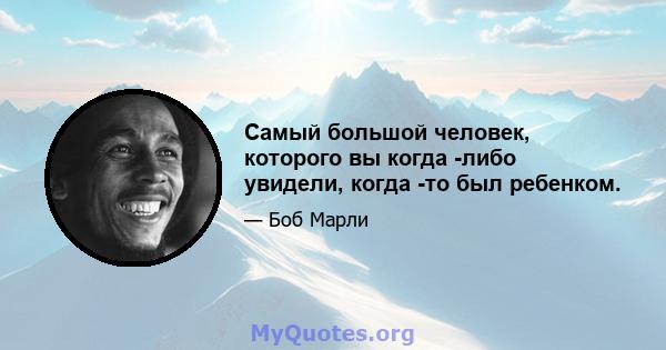 Самый большой человек, которого вы когда -либо увидели, когда -то был ребенком.