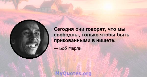 Сегодня они говорят, что мы свободны, только чтобы быть прикованными в нищете.