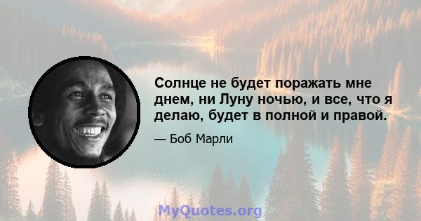 Солнце не будет поражать мне днем, ни Луну ночью, и все, что я делаю, будет в полной и правой.