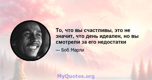 То, что вы счастливы, это не значит, что день идеален, но вы смотрели за его недостатки