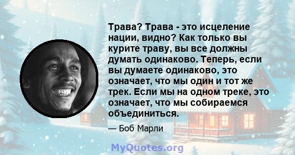 Трава? Трава - это исцеление нации, видно? Как только вы курите траву, вы все должны думать одинаково. Теперь, если вы думаете одинаково, это означает, что мы один и тот же трек. Если мы на одном треке, это означает,