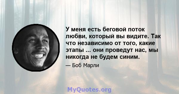 У меня есть беговой поток любви, который вы видите. Так что независимо от того, какие этапы ... они проведут нас, мы никогда не будем синим.