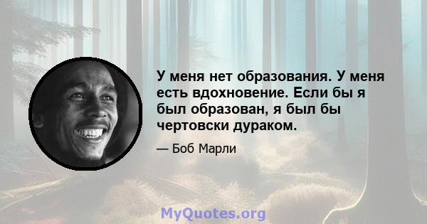 У меня нет образования. У меня есть вдохновение. Если бы я был образован, я был бы чертовски дураком.