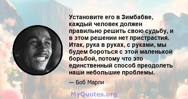 Установите его в Зимбабве, каждый человек должен правильно решить свою судьбу, и в этом решении нет пристрастия. Итак, рука в руках, с руками, мы будем бороться с этой маленькой борьбой, потому что это единственный