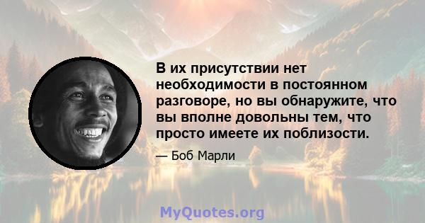 В их присутствии нет необходимости в постоянном разговоре, но вы обнаружите, что вы вполне довольны тем, что просто имеете их поблизости.