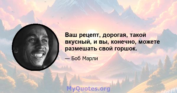 Ваш рецепт, дорогая, такой вкусный, и вы, конечно, можете размешать свой горшок.