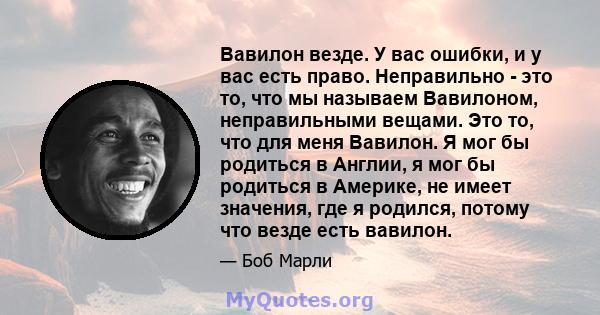 Вавилон везде. У вас ошибки, и у вас есть право. Неправильно - это то, что мы называем Вавилоном, неправильными вещами. Это то, что для меня Вавилон. Я мог бы родиться в Англии, я мог бы родиться в Америке, не имеет