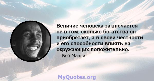 Величие человека заключается не в том, сколько богатства он приобретает, а в своей честности и его способности влиять на окружающих положительно.