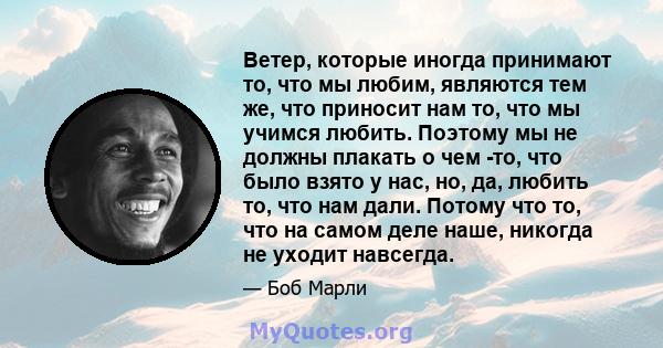 Ветер, которые иногда принимают то, что мы любим, являются тем же, что приносит нам то, что мы учимся любить. Поэтому мы не должны плакать о чем -то, что было взято у нас, но, да, любить то, что нам дали. Потому что то, 