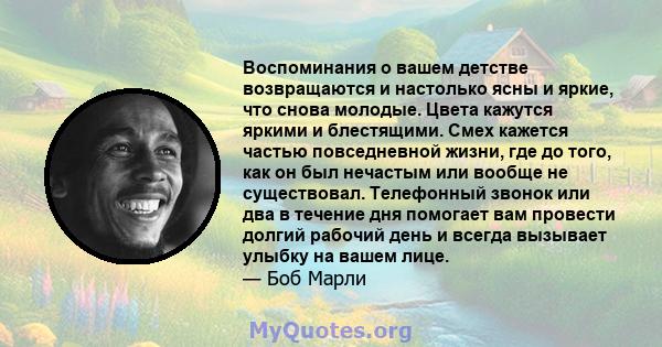 Воспоминания о вашем детстве возвращаются и настолько ясны и яркие, что снова молодые. Цвета кажутся яркими и блестящими. Смех кажется частью повседневной жизни, где до того, как он был нечастым или вообще не