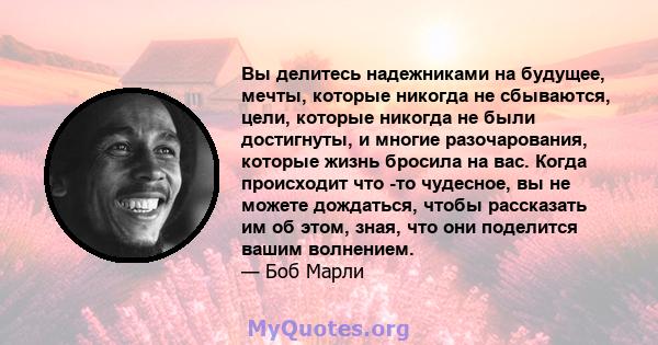 Вы делитесь надежниками на будущее, мечты, которые никогда не сбываются, цели, которые никогда не были достигнуты, и многие разочарования, которые жизнь бросила на вас. Когда происходит что -то чудесное, вы не можете