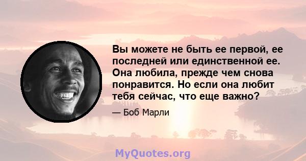 Вы можете не быть ее первой, ее последней или единственной ее. Она любила, прежде чем снова понравится. Но если она любит тебя сейчас, что еще важно?