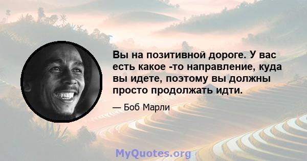 Вы на позитивной дороге. У вас есть какое -то направление, куда вы идете, поэтому вы должны просто продолжать идти.