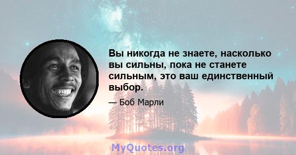 Вы никогда не знаете, насколько вы сильны, пока не станете сильным, это ваш единственный выбор.