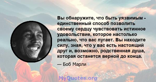 Вы обнаружите, что быть уязвимым - единственный способ позволить своему сердцу чувствовать истинное удовольствие, которое настолько реально, что вас пугает. Вы находите силу, зная, что у вас есть настоящий друг и,