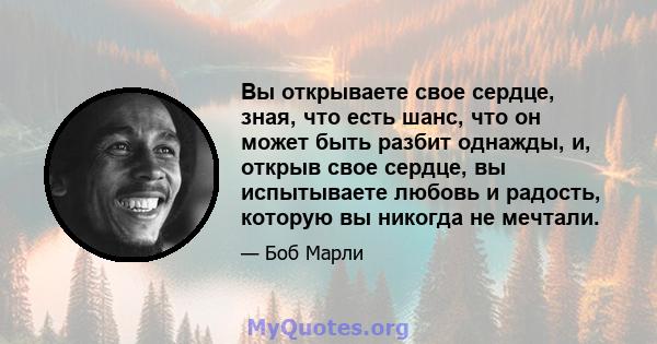 Вы открываете свое сердце, зная, что есть шанс, что он может быть разбит однажды, и, открыв свое сердце, вы испытываете любовь и радость, которую вы никогда не мечтали.