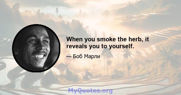 When you smoke the herb, it reveals you to yourself.