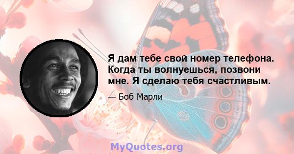 Я дам тебе свой номер телефона. Когда ты волнуешься, позвони мне. Я сделаю тебя счастливым.