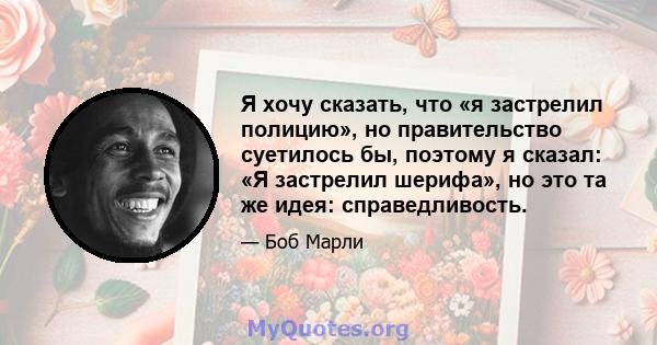 Я хочу сказать, что «я застрелил полицию», но правительство суетилось бы, поэтому я сказал: «Я застрелил шерифа», но это та же идея: справедливость.