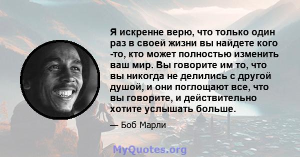 Я искренне верю, что только один раз в своей жизни вы найдете кого -то, кто может полностью изменить ваш мир. Вы говорите им то, что вы никогда не делились с другой душой, и они поглощают все, что вы говорите, и