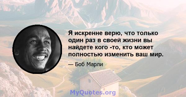 Я искренне верю, что только один раз в своей жизни вы найдете кого -то, кто может полностью изменить ваш мир.