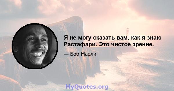 Я не могу сказать вам, как я знаю Растафари. Это чистое зрение.