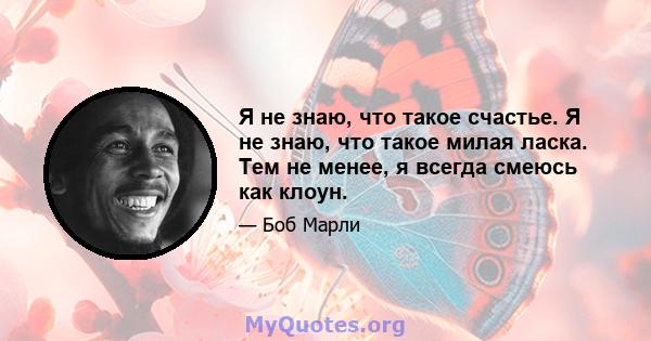 Я не знаю, что такое счастье. Я не знаю, что такое милая ласка. Тем не менее, я всегда смеюсь как клоун.