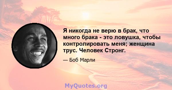 Я никогда не верю в брак, что много брака - это ловушка, чтобы контролировать меня; женщина трус. Человек Стронг.