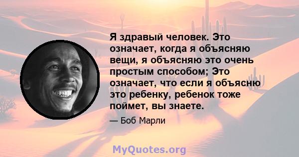 Я здравый человек. Это означает, когда я объясняю вещи, я объясняю это очень простым способом; Это означает, что если я объясню это ребенку, ребенок тоже поймет, вы знаете.