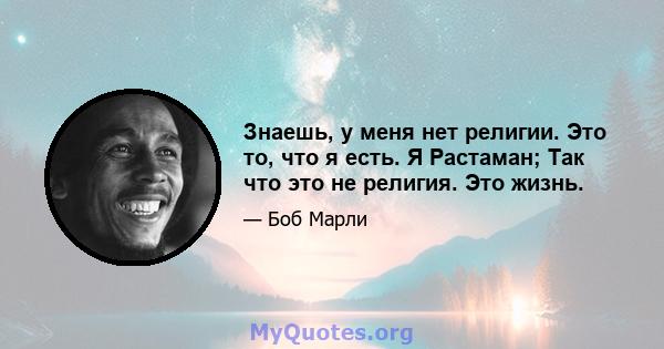 Знаешь, у меня нет религии. Это то, что я есть. Я Растаман; Так что это не религия. Это жизнь.