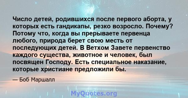 Число детей, родившихся после первого аборта, у которых есть гандикапы, резко возросло. Почему? Потому что, когда вы прерываете первенца любого, природа берет свою месть от последующих детей. В Ветхом Завете первенство