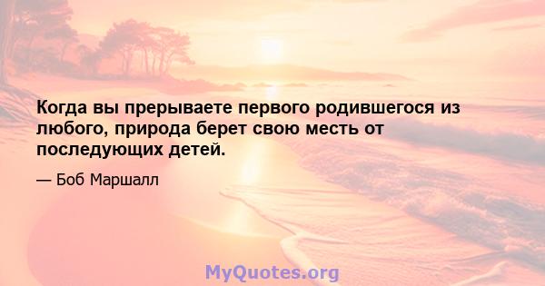 Когда вы прерываете первого родившегося из любого, природа берет свою месть от последующих детей.